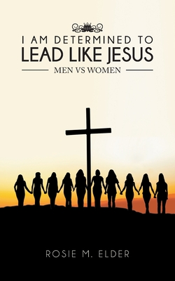 I am Determined To Lead Like Jesus: Men vs Women - Elder, Rosie M