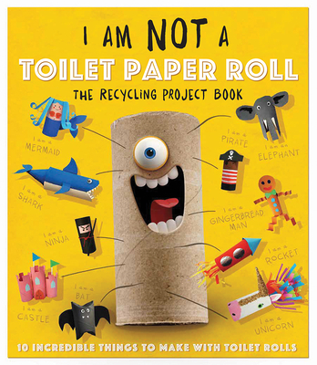 I Am Not a Toilet Paper Roll: 10 Incredible Things to Make with Toilet Paper Rolls - Carlton Publishing Group