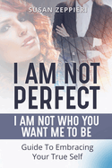 I am Not Perfect: I Am Not Who You Want Me to Be: Guide to Embracing Your True Self