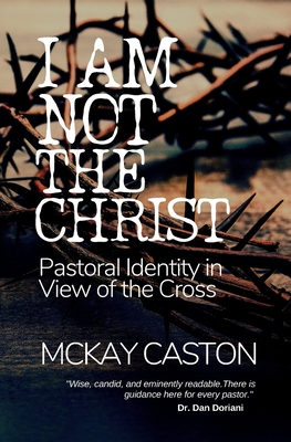 I Am Not the Christ: Pastoral Identity in View of the Cross - Caston, McKay