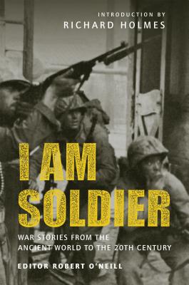 I Am Soldier: War Stories from the Ancient World to the 20th Century - O'Neill, Robert, and Holmes, Richard, Sir