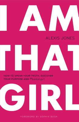 I Am That Girl: How to Speak Your Truth, Discover Your Purpose, and #bethatgirl - Jones, Alexis, and Bush, Sophia (Foreword by)