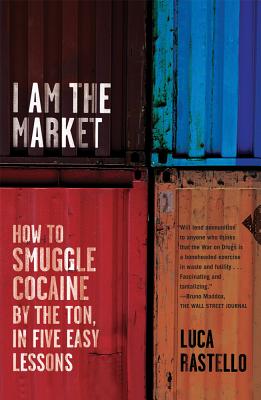 I Am the Market: How to Smuggle Cocaine by the Ton, in Five Easy Lessons - Rastello, Luca, and Hunt, Jonathan (Translated by)