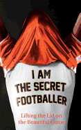 I am the Secret Footballer: Lifting the Lid on the Beautiful Game