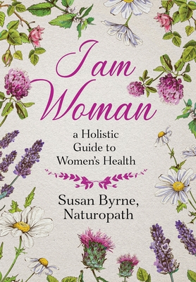 I Am Woman: A Holistic Guide to Women's Health - Byrne, Susan