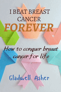 I Beat Breast Cancer Forever: How To Conquer Breast Cancer For Life