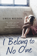 I Belong to No One: One woman s true story of family violence, forced adoption and ultimate triumphant survival