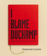 I Blame Duchamp: My Life's Adventures in Art