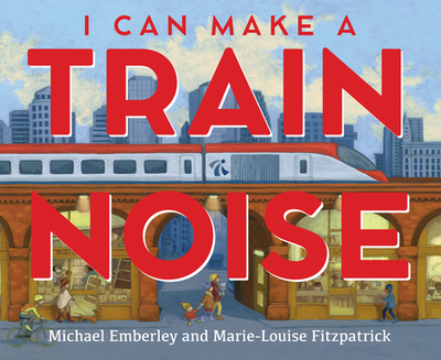 I Can Make a Train Noise - Emberley, Michael, and Fitzpatrick, Marie-Louise