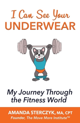 I Can See Your Underwear: My Journey Through the Fitness World - Sterczyk, Amanda