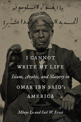 I Cannot Write My Life: Islam, Arabic, and Slavery in Omar Ibn Said's America - Lo, Mbaye, and Ernst, Carl W