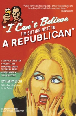 I Can't Believe I'm Sitting Next to a Republican: A Survival Guide for Conservatives Marooned Among the Angry, Smug, and Terminally Self-Righteous - Stein, Harry