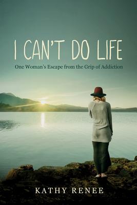 I Can't Do Life: One Womans Escape from the Grip of Addiction - Renee, Kathy