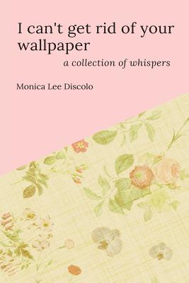 I can't get rid of your wallpaper: a collection of whispers - Discolo, Monica Lee