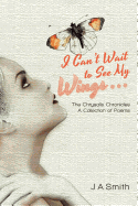 I Can't Wait to See My Wings . . .: The Chrysalis Chronicles a Collection of Poems