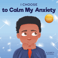 I Choose to Calm My Anxiety: A Colorful, Picture Book About Soothing Strategies for Anxious Children