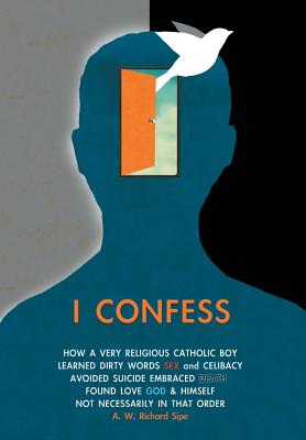 I Confess: How a Very Religious Catholic Boy Learned Dirty Words Sex and Celibacy Avoided Suicide Embraced Death Found Love God & Himself Not Necessarily in That Order - Sipe, A W Richard
