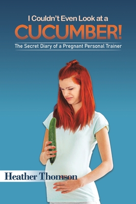 I Couldn't Even Look at a Cucumber!: The Secret Diary of a Pregnant Personal Trainer - Thomson, Heather