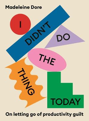 I Didn't Do The Thing Today: On letting go of productivity guilt - Dore, Madeleine