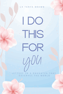 I Do This For You: Letters To A Daughter That Deserves The World