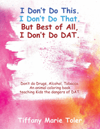 I Don't Do This. I Don't Do That. But Best of All, I Don't Do Dat.: Don't do Drugs, Alcohol, Tobacco. An animal coloring book teaching Kids the dangers of DAT.