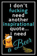 I don't fucking need another inspirational quote... I need a beer: Perfect Gift For Beer Lovers, 120 Pages Blank Lined Notebook With Custom Soft Cover, 6 x 9, Ideal For Notes, Office, Homework And Much More!