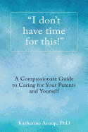 "I don't have time for this!": A Compassionate Guide to Caring for Your Parents and Yourself