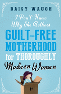 I Don't Know Why She Bothers: Guilt Free Motherhood For Thoroughly Modern Women