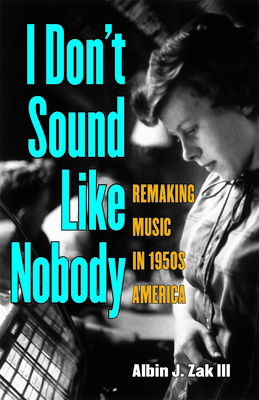 I Don't Sound Like Nobody: Remaking Music in 1950s America - Zak, Albin