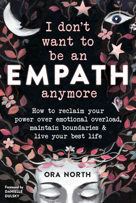 I Don't Want to Be an Empath Anymore: How to Reclaim Your Power Over Emotional Overload, Maintain Boundaries, and Live Your Best Life - North, Ora, and Dulsky, Danielle (Foreword by)