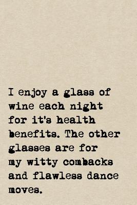 I Enjoy A Glass Of Wine Each Night For It's Health Benefits. The Other Glasses Are For My Witty Comebacks And Flawless Dance Moves.: A Cute + Funny Drinking Notebook - Wine Gifts - Cool Gag Gifts For Drinkers Who Love Wine - Pen, The Jaded