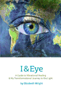 I & Eye: A Guide to Vibrational Healing & My Transformational Journey to the Light