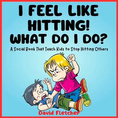 I FEEL LIKE HITTING! WHAT DO I DO? - A Social Book That Teach Kids to Stop Hitting Others: A No Hitting Book for Toddlers - Fletcher, David