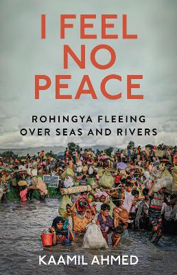 I Feel No Peace: Rohingya Fleeing Over Seas & Rivers - Ahmed, Kaamil