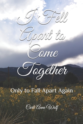 I Fell Apart to Come Together: Only to Fall Apart Again - Wolf, Carli Anne