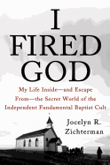 I Fired God: My Life Inside, and Escape From, the Secret World of the Independent Fundamental Baptist Cult