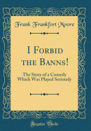 I Forbid the Banns!: The Story of a Comedy Which Was Played Seriously (Classic Reprint)