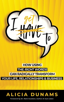 I Get To: How Using the Right Words Can Radically Transform Your Life, Relationships & Business - Goulston, Mark (Foreword by), and Dunams, Alicia