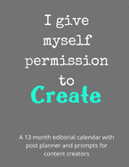 I Give Myself Permission To Create: A 13 month editorial calendar planning workbook with prompts for content creators