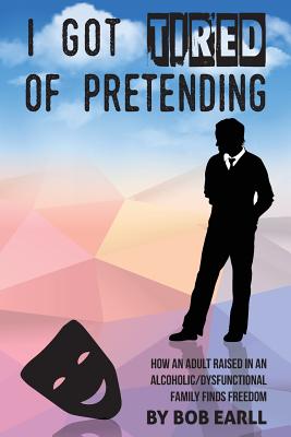 I Got Tired of Pretending: How an Adult Raised in an Alcoholic/Dysfunctional Family Finds Freedom - Earll, Bob, and Prante, Hella (Prepared for publication by)