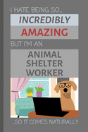 I Hate Being So Incredibly Amazing But I'm An Animal Shelter Worker... So It Comes Naturally: Funny Lined Notebook / Journal Gift Idea for Work