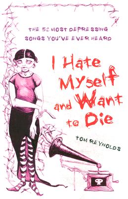 I Hate Myself and Want to Die: The 52 Most Depressing Songs You've Ever Heard - Reynolds, Tom