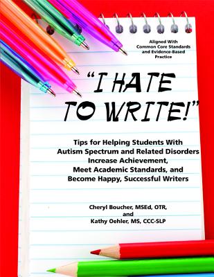 I Hate to Write! Tips for Helping Students With Autism Spectrum and Related Disorders Increase Achievement, Meet Academic Standards, and Become Happy, Successful Writers - Boucher, Cheryl, and Oehler, Kathy