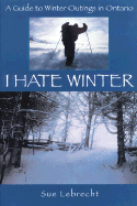 I Hate Winter: A Guide to Winter Outings in Ontario - Lebrecht, Sue