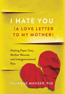I Hate You (A Love Letter to My Mother): Healing Paper Cuts, Mother Wounds, and Intergenerational Pain