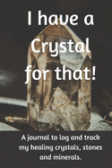 I Have A Crystal for That!: A journal to log and track my healing crystals, stones and minerals