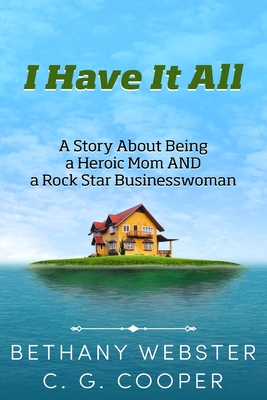 I Have It All: A Story About Being A Heroic Mom and A Rock Star Businesswoman - Cooper, C G, and Webster, Bethany