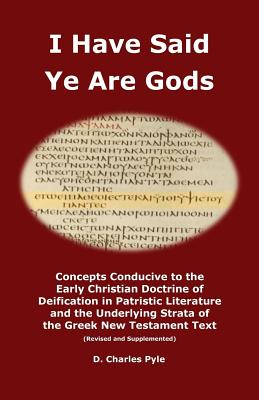 I Have Said Ye Are Gods: Concepts Conducive to the Early Christian Doctrine of Deification in Patristic Literature and the Underlying Strata of the Greek New Testament Text (Revised and Supplemented) - Pyle, D Charles