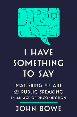 I Have Something to Say: Mastering the Art of Public Speaking in an Age of Disconnection - Bowe, John