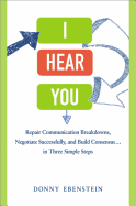 I Hear You: Repair Communication Breakdowns, Negotiate Successfully, and Build Consensus... in Three Simple Steps